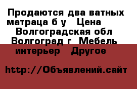 Продаются два ватных матраца б/у › Цена ­ 300 - Волгоградская обл., Волгоград г. Мебель, интерьер » Другое   